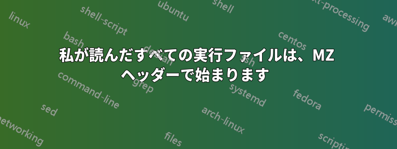 私が読んだすべての実行ファイルは、MZ ヘッダーで始まります 