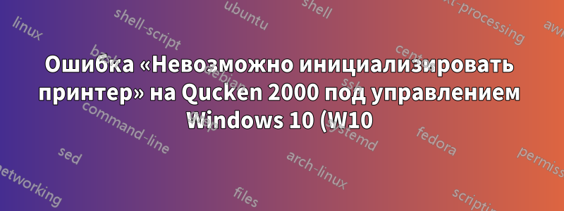 Ошибка «Невозможно инициализировать принтер» на Qucken 2000 под управлением Windows 10 (W10)