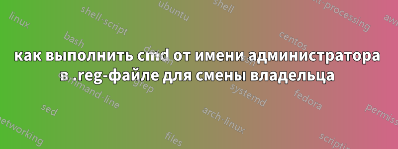 как выполнить cmd от имени администратора в .reg-файле для смены владельца