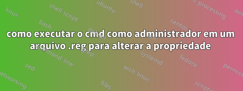 como executar o cmd como administrador em um arquivo .reg para alterar a propriedade