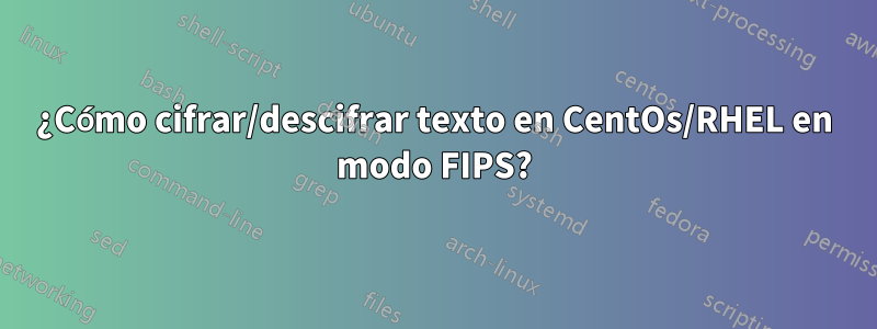 ¿Cómo cifrar/descifrar texto en CentOs/RHEL en modo FIPS?