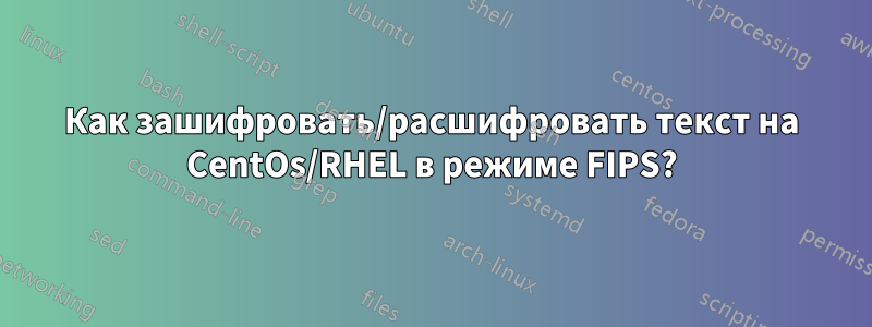 Как зашифровать/расшифровать текст на CentOs/RHEL в режиме FIPS?