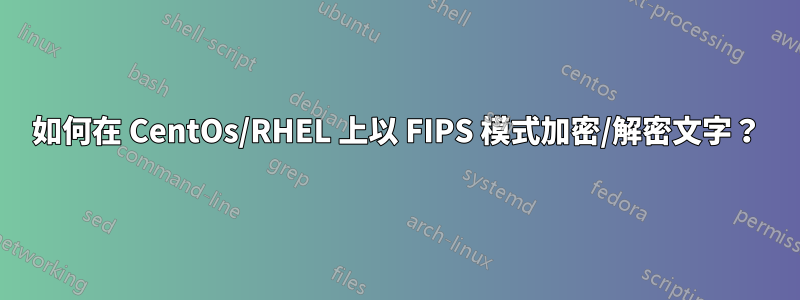 如何在 CentOs/RHEL 上以 FIPS 模式加密/解密文字？