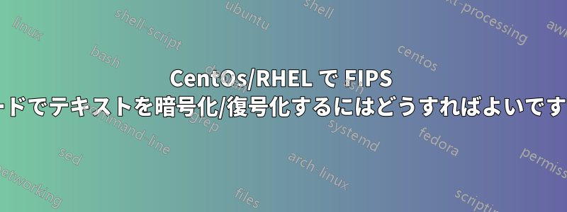 CentOs/RHEL で FIPS モードでテキストを暗号化/復号化するにはどうすればよいですか?