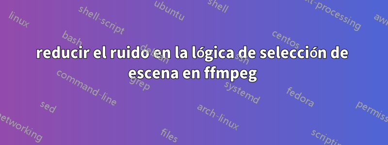 reducir el ruido en la lógica de selección de escena en ffmpeg