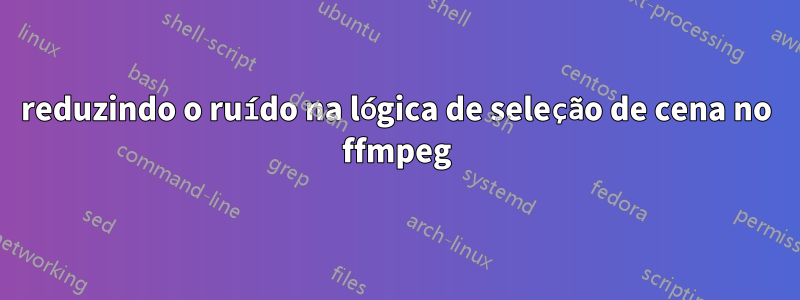 reduzindo o ruído na lógica de seleção de cena no ffmpeg