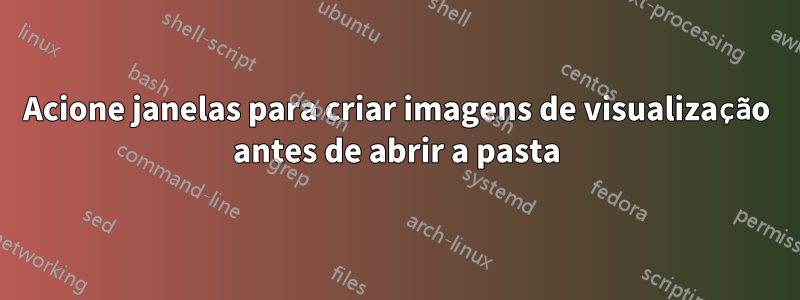 Acione janelas para criar imagens de visualização antes de abrir a pasta