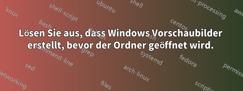 Lösen Sie aus, dass Windows Vorschaubilder erstellt, bevor der Ordner geöffnet wird.