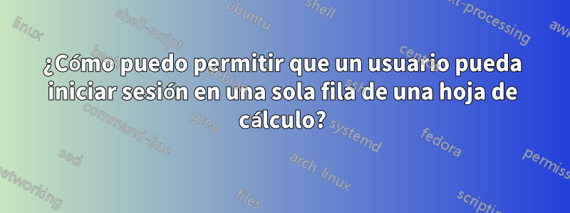 ¿Cómo puedo permitir que un usuario pueda iniciar sesión en una sola fila de una hoja de cálculo?