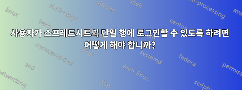 사용자가 스프레드시트의 단일 행에 로그인할 수 있도록 하려면 어떻게 해야 합니까?