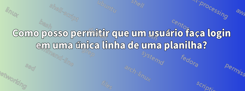 Como posso permitir que um usuário faça login em uma única linha de uma planilha?