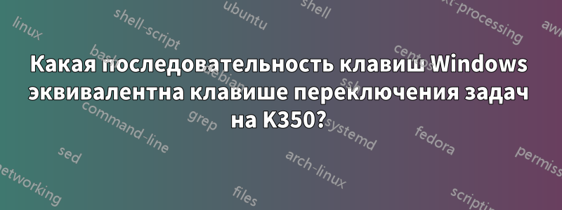 Какая последовательность клавиш Windows эквивалентна клавише переключения задач на K350?