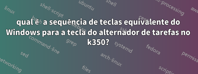 qual é a sequência de teclas equivalente do Windows para a tecla do alternador de tarefas no k350?