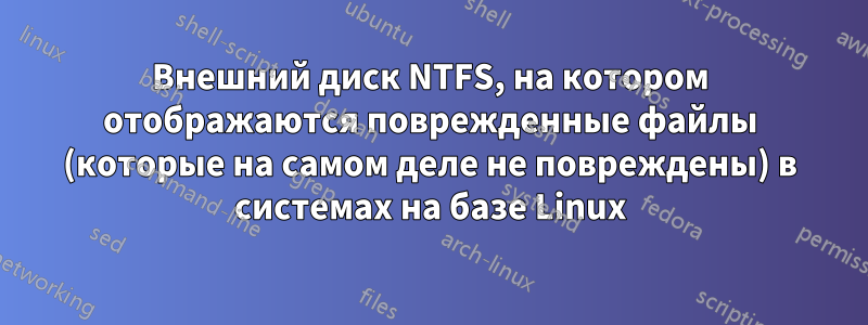 Внешний диск NTFS, на котором отображаются поврежденные файлы (которые на самом деле не повреждены) в системах на базе Linux