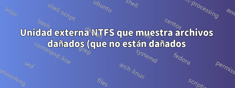 Unidad externa NTFS que muestra archivos dañados (que no están dañados) en sistemas basados en Linux