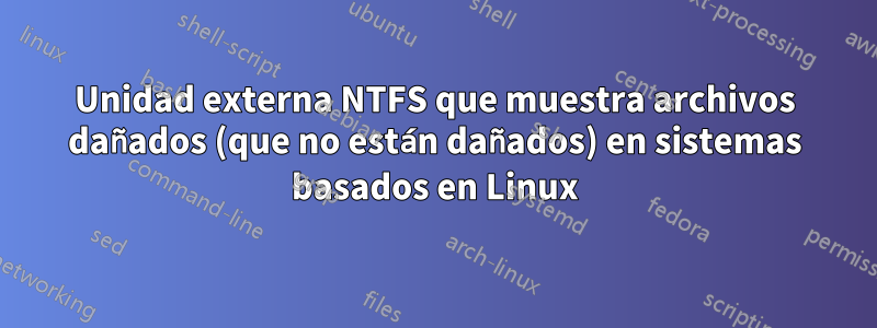 Unidad externa NTFS que muestra archivos dañados (que no están dañados) en sistemas basados ​​en Linux