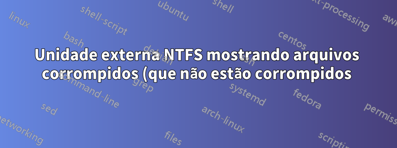Unidade externa NTFS mostrando arquivos corrompidos (que não estão corrompidos) em sistemas baseados em Linux