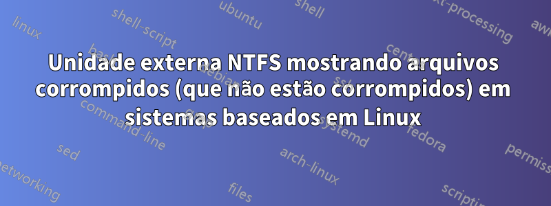 Unidade externa NTFS mostrando arquivos corrompidos (que não estão corrompidos) em sistemas baseados em Linux