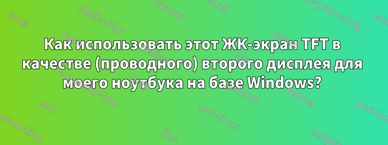 Как использовать этот ЖК-экран TFT в качестве (проводного) второго дисплея для моего ноутбука на базе Windows?