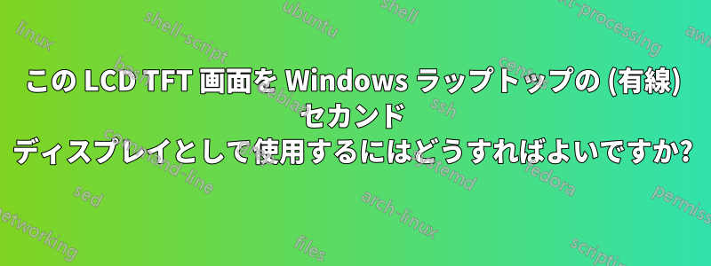 この LCD TFT 画面を Windows ラップトップの (有線) セカンド ディスプレイとして使用するにはどうすればよいですか?