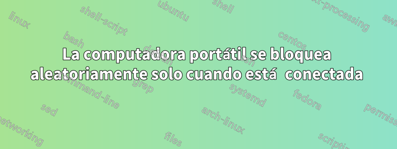 La computadora portátil se bloquea aleatoriamente solo cuando está conectada