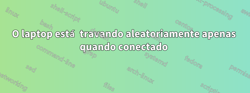 O laptop está travando aleatoriamente apenas quando conectado