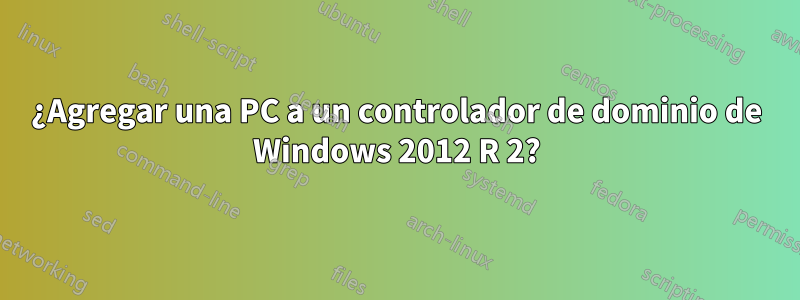 ¿Agregar una PC a un controlador de dominio de Windows 2012 R 2?