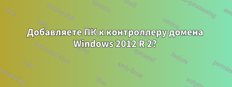 Добавляете ПК к контроллеру домена Windows 2012 R 2?