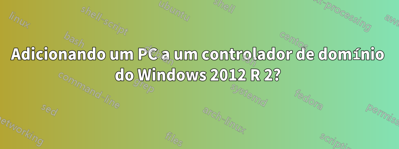 Adicionando um PC a um controlador de domínio do Windows 2012 R 2?