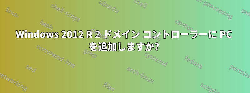 Windows 2012 R 2 ドメイン コントローラーに PC を追加しますか?