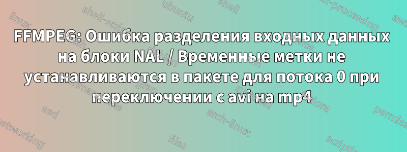 FFMPEG: Ошибка разделения входных данных на блоки NAL / Временные метки не устанавливаются в пакете для потока 0 при переключении с avi на mp4