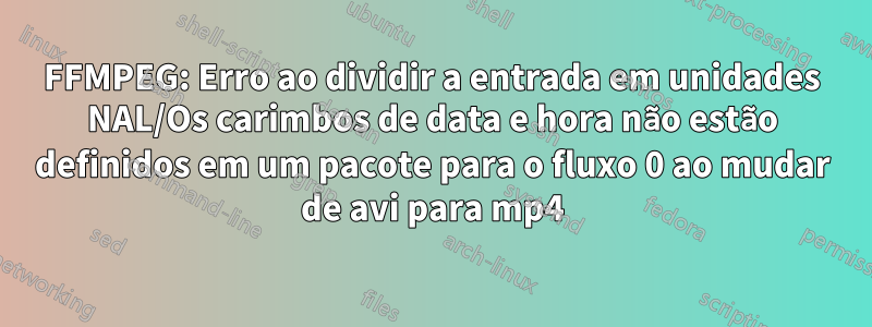 FFMPEG: Erro ao dividir a entrada em unidades NAL/Os carimbos de data e hora não estão definidos em um pacote para o fluxo 0 ao mudar de avi para mp4