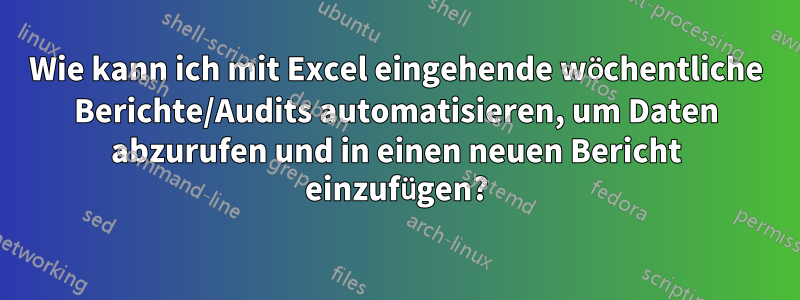 Wie kann ich mit Excel eingehende wöchentliche Berichte/Audits automatisieren, um Daten abzurufen und in einen neuen Bericht einzufügen?