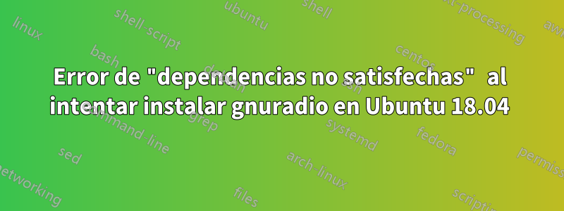 Error de "dependencias no satisfechas" al intentar instalar gnuradio en Ubuntu 18.04