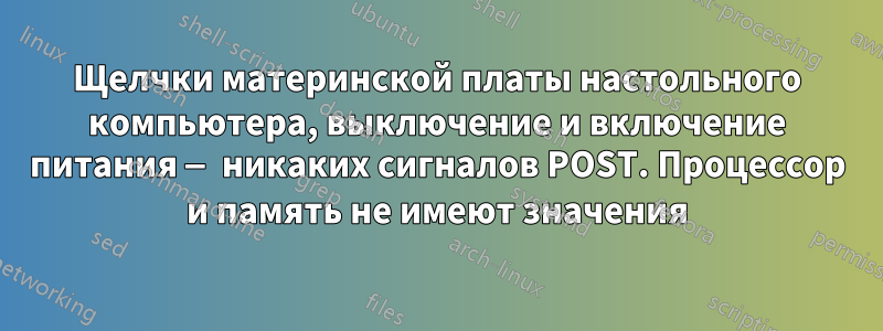 Щелчки материнской платы настольного компьютера, выключение и включение питания — никаких сигналов POST. Процессор и память не имеют значения