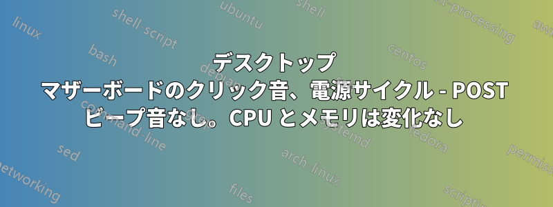 デスクトップ マザーボードのクリック音、電源サイクル - POST ビープ音なし。CPU とメモリは変化なし