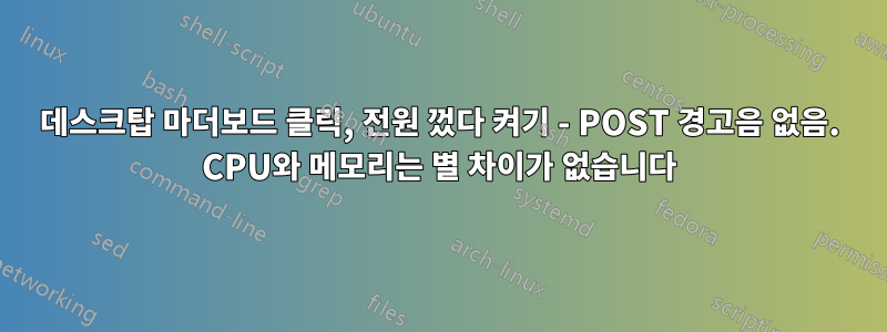 데스크탑 마더보드 클릭, 전원 껐다 켜기 - POST 경고음 없음. CPU와 메모리는 별 차이가 없습니다