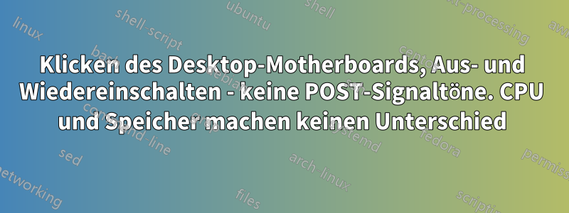 Klicken des Desktop-Motherboards, Aus- und Wiedereinschalten - keine POST-Signaltöne. CPU und Speicher machen keinen Unterschied