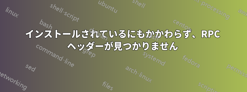 インストールされているにもかかわらず、RPC ヘッダーが見つかりません