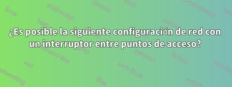 ¿Es posible la siguiente configuración de red con un interruptor entre puntos de acceso?