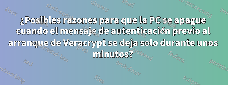 ¿Posibles razones para que la PC se apague cuando el mensaje de autenticación previo al arranque de Veracrypt se deja solo durante unos minutos?