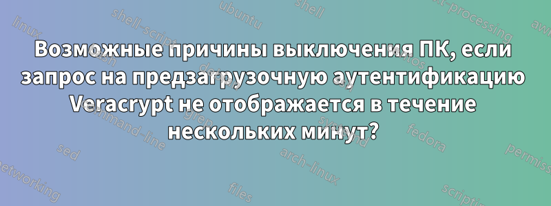 Возможные причины выключения ПК, если запрос на предзагрузочную аутентификацию Veracrypt не отображается в течение нескольких минут?