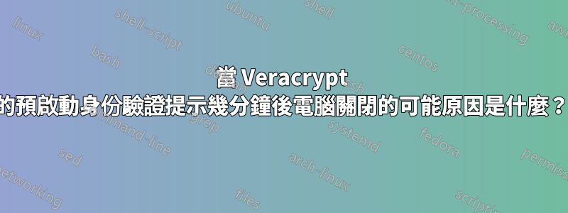 當 Veracrypt 的預啟動身份驗證提示幾分鐘後電腦關閉的可能原因是什麼？