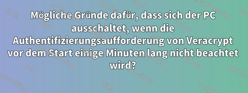 Mögliche Gründe dafür, dass sich der PC ausschaltet, wenn die Authentifizierungsaufforderung von Veracrypt vor dem Start einige Minuten lang nicht beachtet wird?