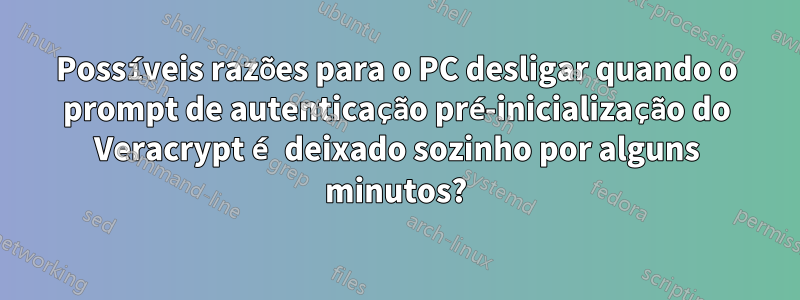 Possíveis razões para o PC desligar quando o prompt de autenticação pré-inicialização do Veracrypt é deixado sozinho por alguns minutos?