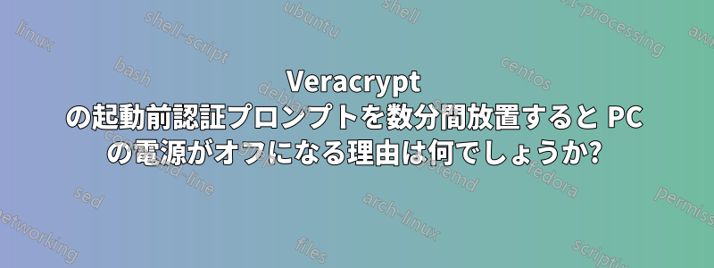 Veracrypt の起動前認証プロンプトを数分間放置すると PC の電源がオフになる理由は何でしょうか?