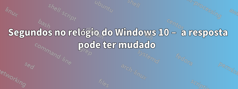 Segundos no relógio do Windows 10 – a resposta pode ter mudado 