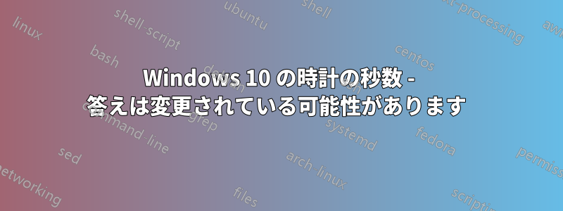 Windows 10 の時計の秒数 - 答えは変更されている可能性があります 