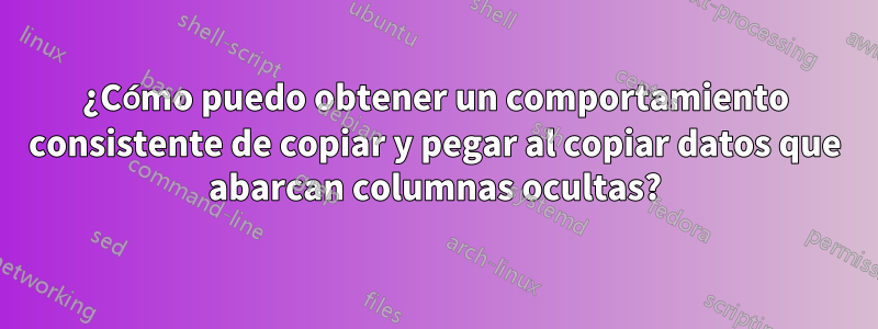 ¿Cómo puedo obtener un comportamiento consistente de copiar y pegar al copiar datos que abarcan columnas ocultas?