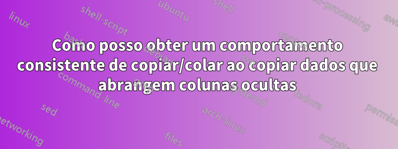 Como posso obter um comportamento consistente de copiar/colar ao copiar dados que abrangem colunas ocultas